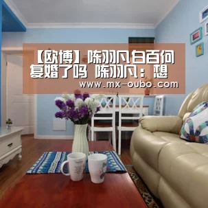 【欧博】陈羽凡白百何复婚了吗 陈羽凡:想找回恋爱的感觉(图1) 欧博