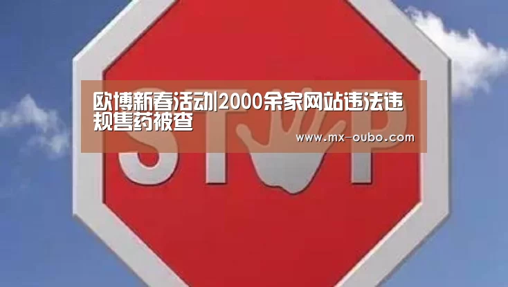 欧博新春活动|2000余家网站违法违规售药被查(图1) 欧博