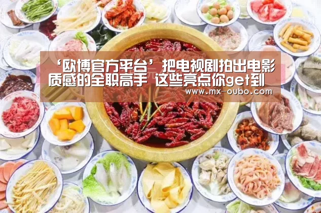 ‘欧博官方平台’把电视剧拍出电影质感的全职高手 这些亮点你get到了吗(图1) 欧博新春活动