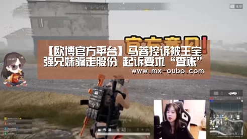 【欧博官方平台】马蓉控诉被王宝强兄妹骗走股份 起诉要求“查账”(图2) 欧博